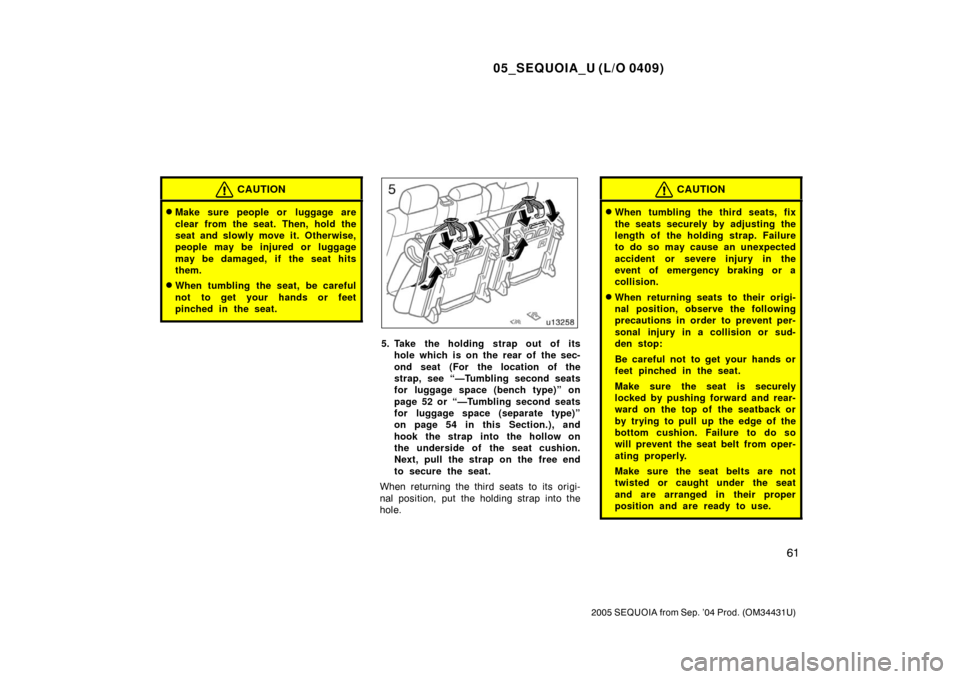 TOYOTA SEQUOIA 2005 1.G Owners Manual 05_SEQUOIA_U (L/O 0409)
61
2005 SEQUOIA from Sep. ’04 Prod. (OM34431U)
CAUTION
Make sure people or  luggage are
clear from the seat. Then, hold the
seat and slowly move it. Otherwise,
people may be