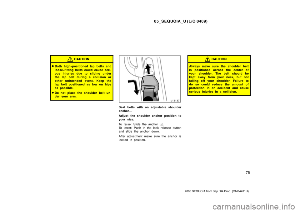TOYOTA SEQUOIA 2005 1.G Manual Online 05_SEQUOIA_U (L/O 0409)
75
2005 SEQUOIA from Sep. ’04 Prod. (OM34431U)
CAUTION
Both high�positioned lap belts and
loose�fitting belts could cause seri-
ous injuries due to sliding under
the lap bel