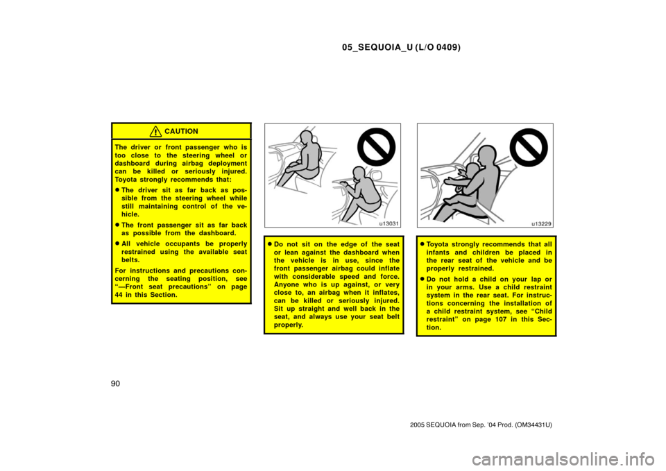 TOYOTA SEQUOIA 2005 1.G Owners Manual 05_SEQUOIA_U (L/O 0409)
90
2005 SEQUOIA from Sep. ’04 Prod. (OM34431U)
CAUTION
The driver or front passenger who is
too close to the steering wheel or
dashboard during airbag deployment
can be kille