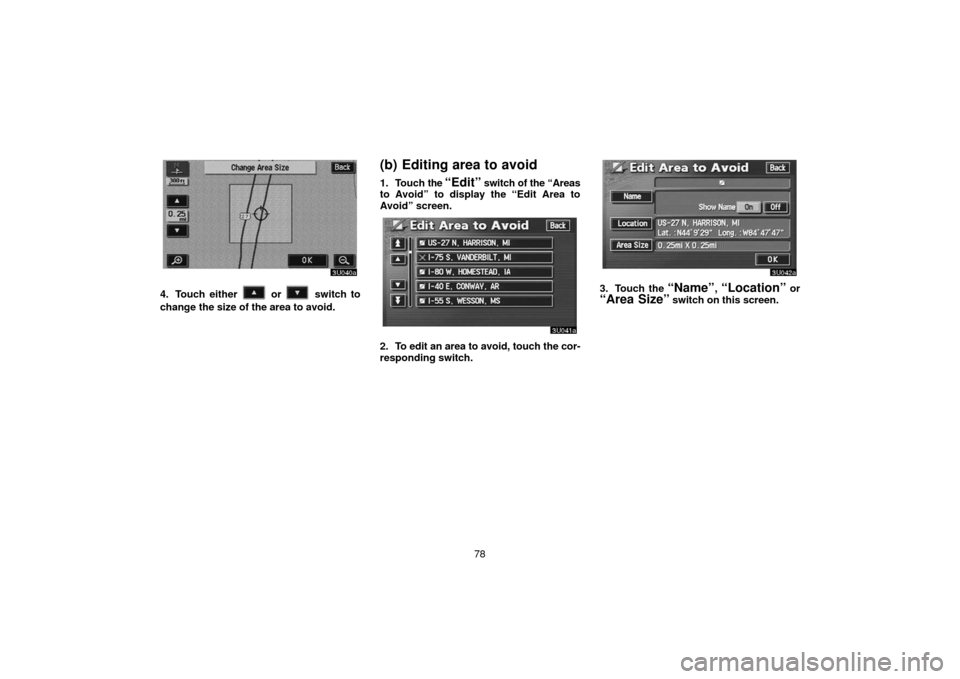 TOYOTA SEQUOIA 2006 1.G Navigation Manual 78
4. Touch either  or  switch to
change the size of  the area to avoid.
(b) Editing area to avoid
1. Touch the “Edit” switch of the “Areas
to Avoid” to display the “Edit Area to
Avoid” sc