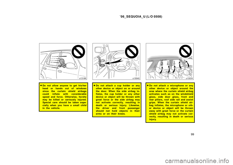 TOYOTA SEQUOIA 2006 1.G Owners Manual ’06_SEQUOIA_U (L/O 0508)
99
Do not allow anyone to get his/her
head or hands out of windows
since the curtain shield airbags
could inflate with considerable
speed and force. Otherwise, he/she
may b