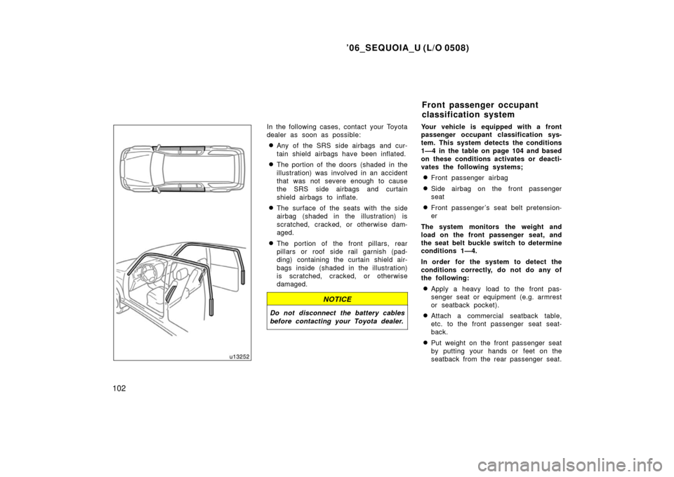 TOYOTA SEQUOIA 2006 1.G Owners Manual ’06_SEQUOIA_U (L/O 0508)
102
In the following cases, contact your Toyota
dealer as soon as possible:
Any of the SRS side airbags and cur-
tain shield airbags have been inflated.
The portion of the
