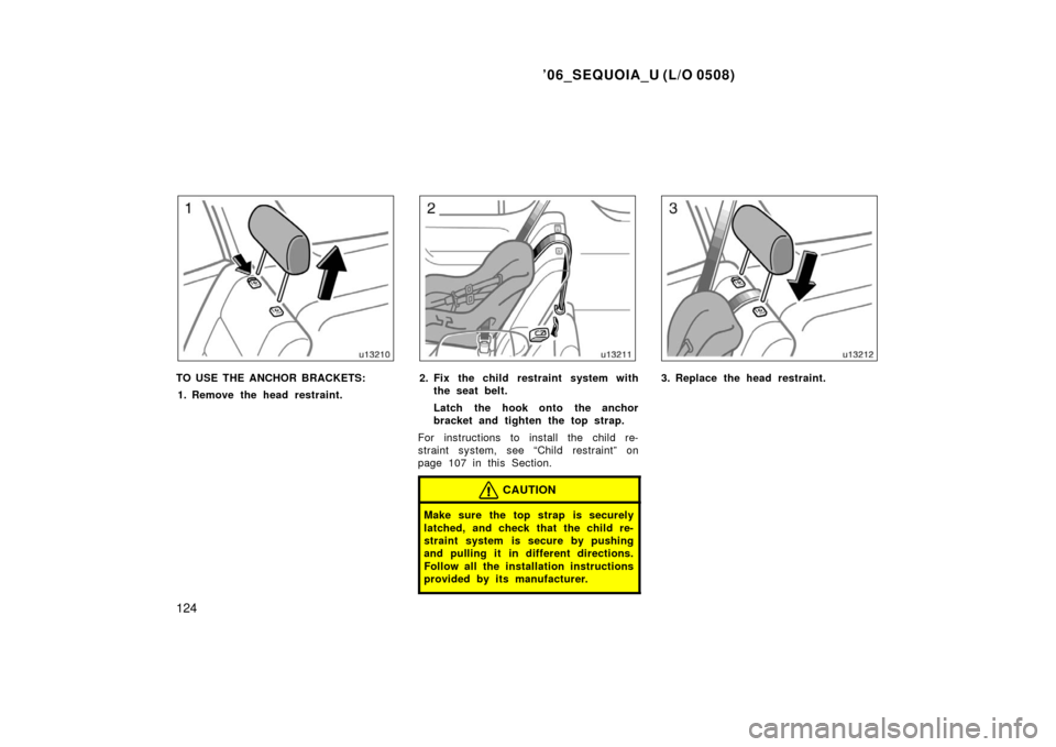 TOYOTA SEQUOIA 2006 1.G Owners Manual ’06_SEQUOIA_U (L/O 0508)
124
TO USE THE ANCHOR BRACKETS:1. Remove the head restraint.2. Fix the child restraint system with the seat belt.
Latch the hook onto the anchor
bracket and tighten the top 