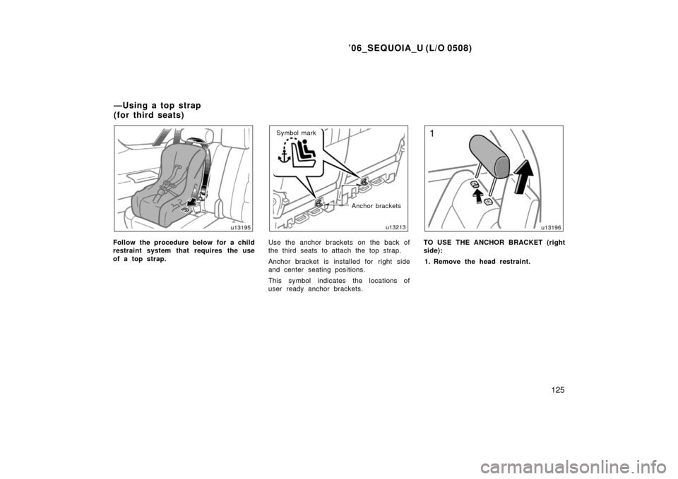TOYOTA SEQUOIA 2006 1.G Owners Manual ’06_SEQUOIA_U (L/O 0508)
125
Follow the procedure below for a child
restraint system that requires the use
of a top strap.
Anchor brackets
Symbol mark
Use the anchor brackets on the back of
the thir