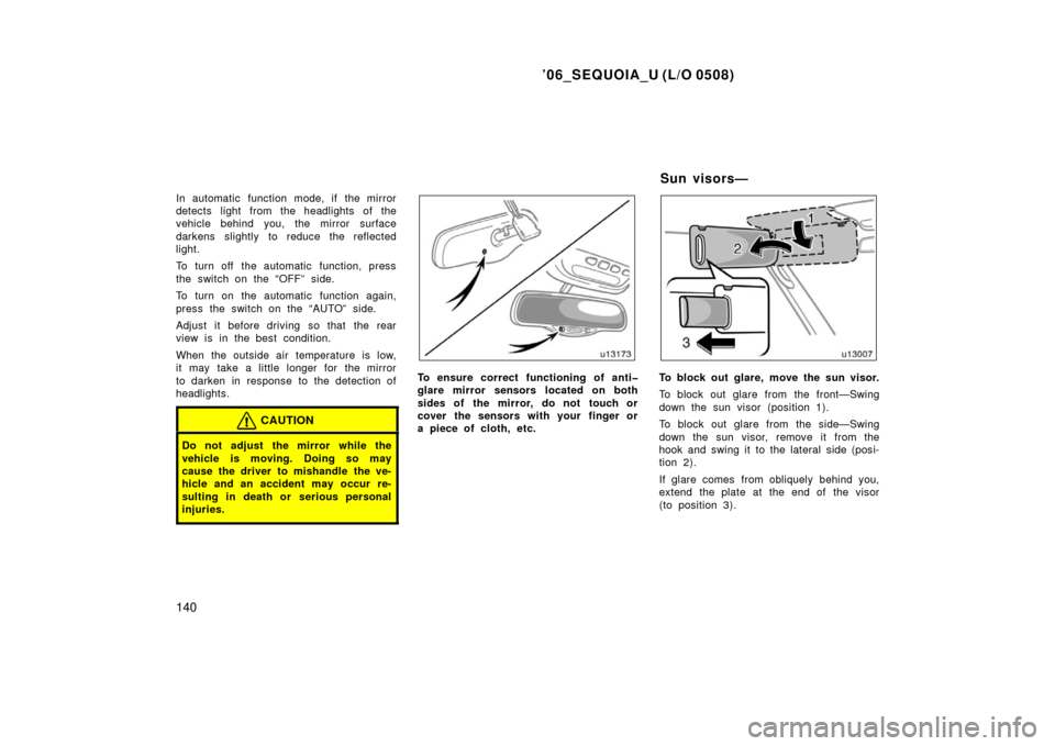 TOYOTA SEQUOIA 2006 1.G User Guide ’06_SEQUOIA_U (L/O 0508)
140
In automatic function mode, if the mirror
detects light from the headlights of the
vehicle behind you, the mirror surface
darkens slightly to reduce the reflected
light.