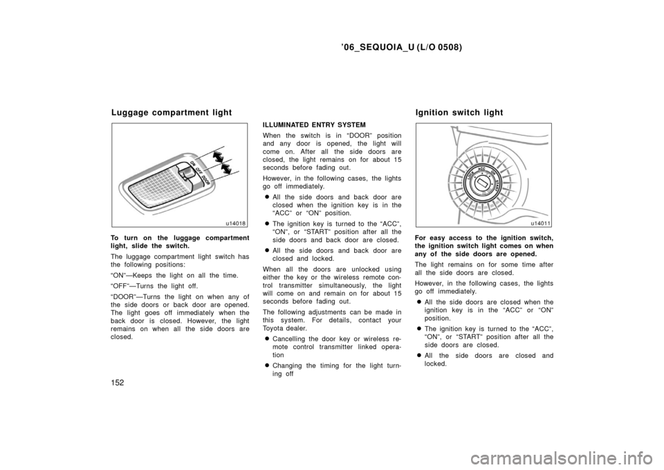 TOYOTA SEQUOIA 2006 1.G Owners Manual ’06_SEQUOIA_U (L/O 0508)
152
To turn on the luggage compartment
light, slide the switch.
The luggage compartment light switch has
the following positions:
“ON”—Keeps the light on all the time.