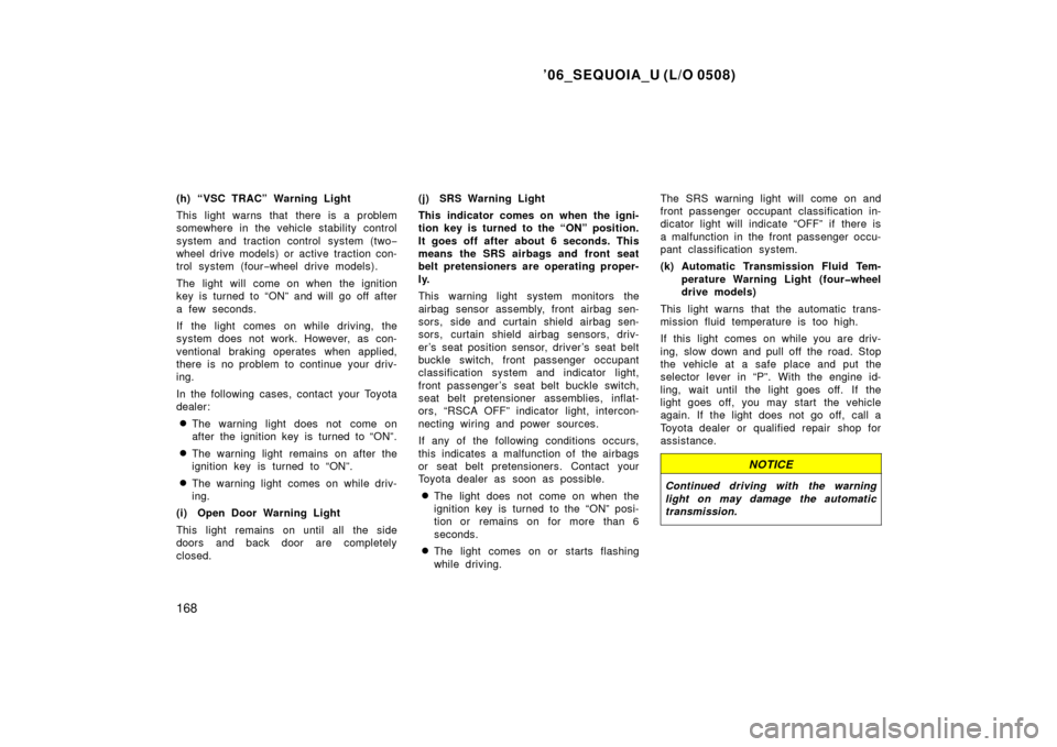 TOYOTA SEQUOIA 2006 1.G User Guide ’06_SEQUOIA_U (L/O 0508)
168
(h) “VSC TRAC” Warning Light
This light warns that there is a problem
somewhere in the vehicle stability control
system and traction control  system (two−
wheel dr