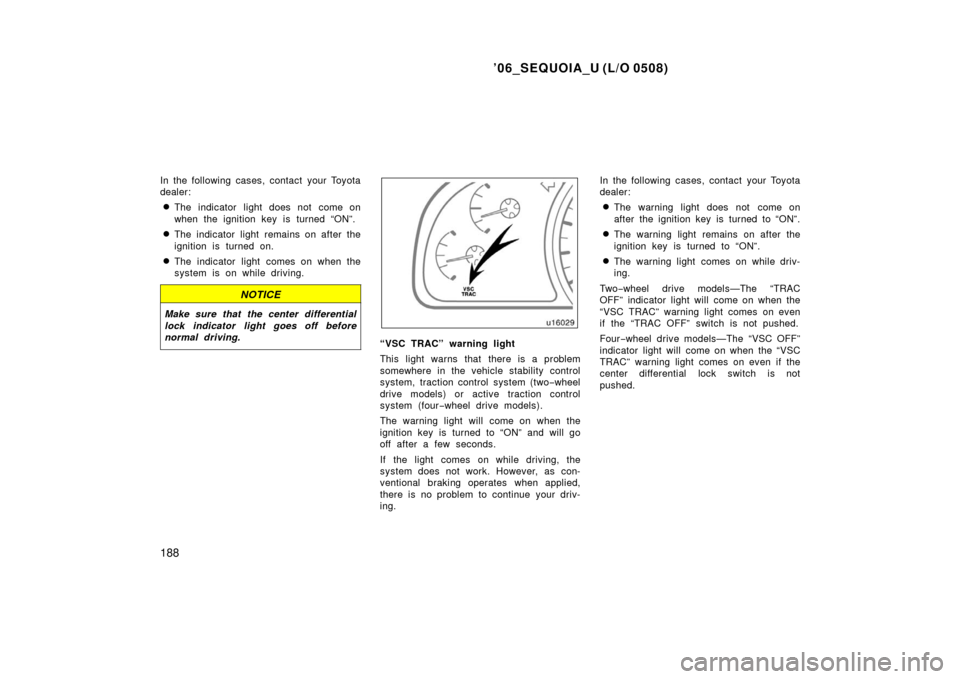 TOYOTA SEQUOIA 2006 1.G Owners Manual ’06_SEQUOIA_U (L/O 0508)
188
In the following cases, contact your Toyota
dealer:
The indicator light does not come on
when the ignition key is turned “ON”.
The indicator light remains on after