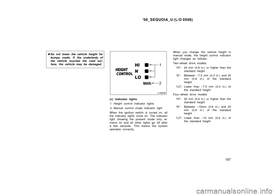 TOYOTA SEQUOIA 2006 1.G Owners Manual ’06_SEQUOIA_U (L/O 0508)
197
Do not lower the vehicle height for
bumpy roads. If the underbody of
the vehicle touches the road sur-
face, the vehicle may be damaged.
(c) Indicator lights
1. Height 