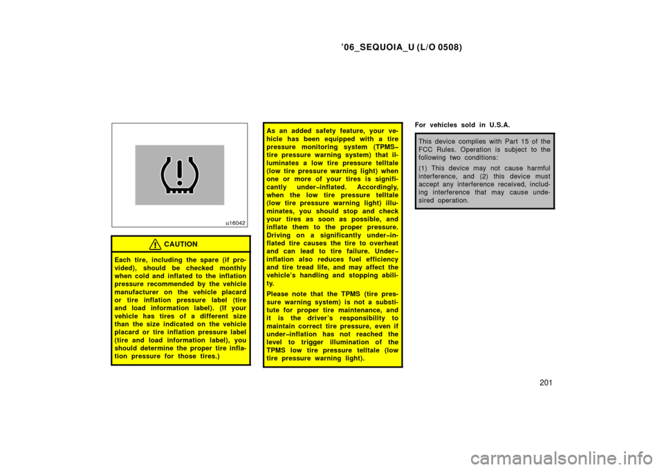 TOYOTA SEQUOIA 2006 1.G Owners Manual ’06_SEQUOIA_U (L/O 0508)
201
CAUTION
Each tire, including the spare (if pro-
vided), should be checked monthly
when cold and inflated to the inflation
pressure recommended by the vehicle
manufacture