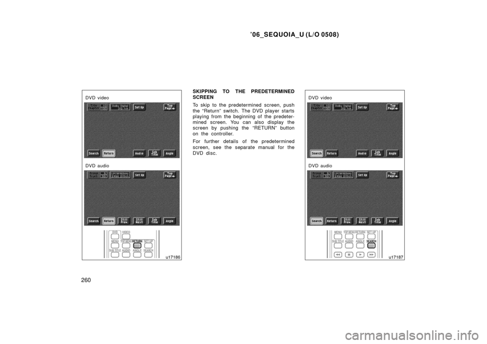 TOYOTA SEQUOIA 2006 1.G Owners Manual ’06_SEQUOIA_U (L/O 0508)
260
DVD video
DVD audio
SKIPPING TO THE PREDETERMINED
SCREEN
To skip to the predetermined screen, push
the “Return” switch. The DVD player starts
playing from the beginn