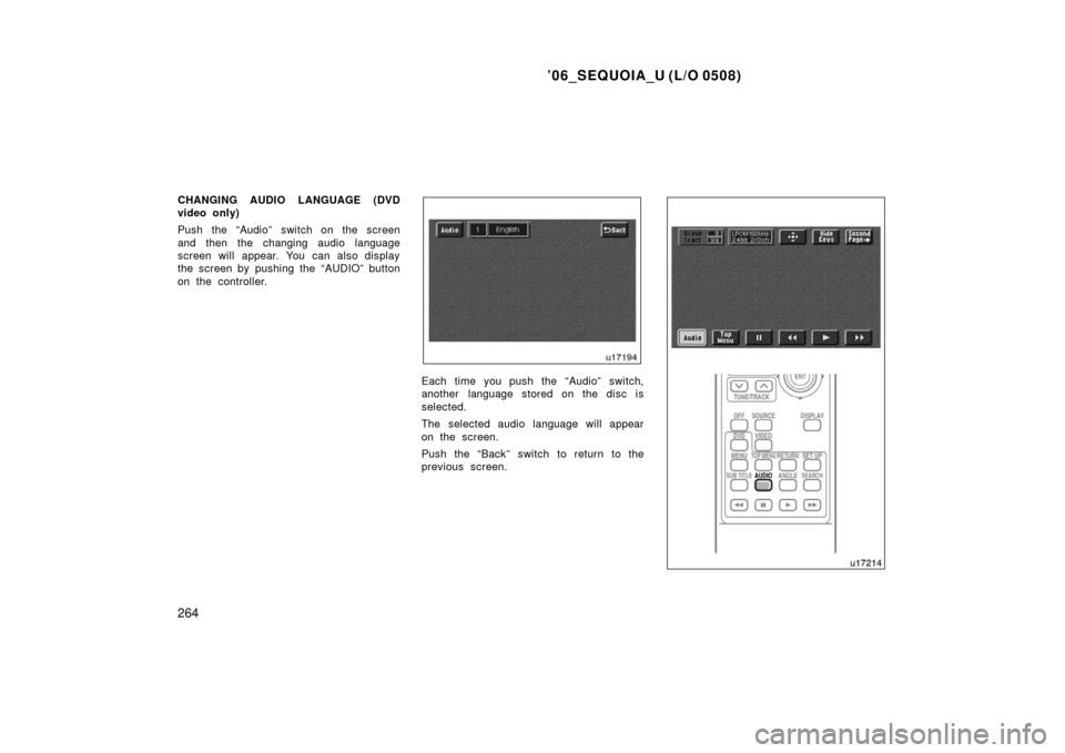 TOYOTA SEQUOIA 2006 1.G Owners Manual ’06_SEQUOIA_U (L/O 0508)
264
CHANGING AUDIO LANGUAGE (DVD
video only)
Push the “Audio” switch on the screen
and then the changing audio language
screen will appear. You can also display
the scre