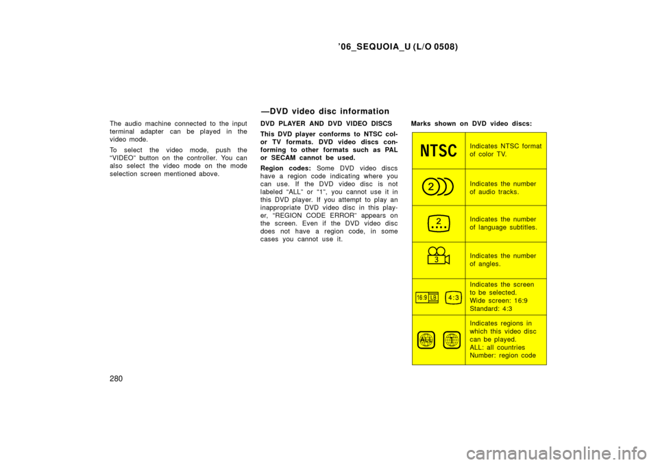 TOYOTA SEQUOIA 2006 1.G Owners Manual ’06_SEQUOIA_U (L/O 0508)
280
The audio machine connected to the input
terminal adapter can be played in the
video mode.
To select the video mode, push the
“VIDEO” button on the controller. You c