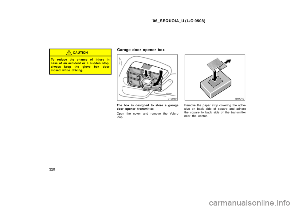 TOYOTA SEQUOIA 2006 1.G Owners Manual ’06_SEQUOIA_U (L/O 0508)
320
CAUTION
To reduce the chance of injury in
case of an accident or a sudden stop,
always keep the glove box door
closed while driving.
The box  is designed  to store a gar