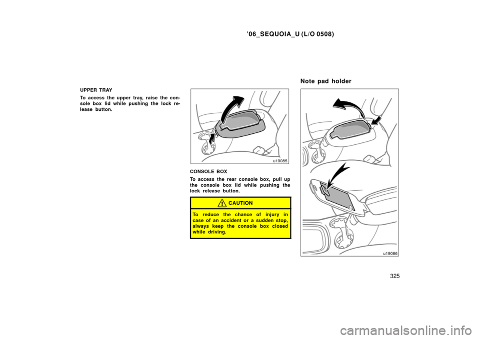 TOYOTA SEQUOIA 2006 1.G Owners Manual ’06_SEQUOIA_U (L/O 0508)
325
UPPER TRAY
To access the upper tray, raise the con-
sole box lid while pushing the lock re-
lease button.
CONSOLE BOX
To access the rear console box, pull up
the console
