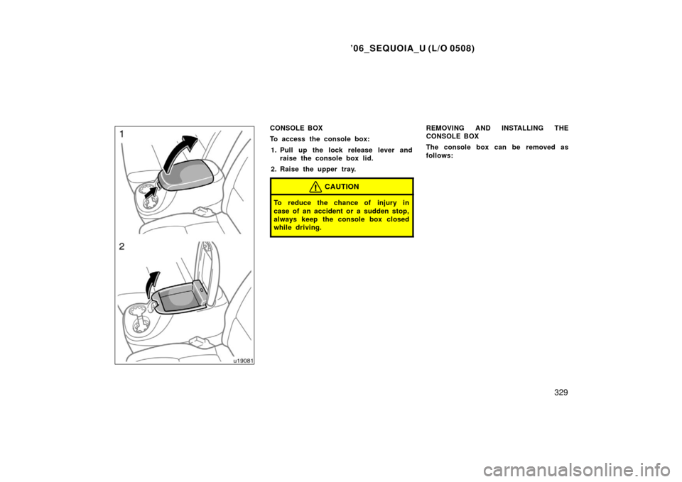TOYOTA SEQUOIA 2006 1.G Owners Manual ’06_SEQUOIA_U (L/O 0508)
329
CONSOLE BOX
To access the console box:1. Pull up the lock release lever and raise the console box lid.
2. Raise the upper tray.
CAUTION
To reduce the chance of injury in