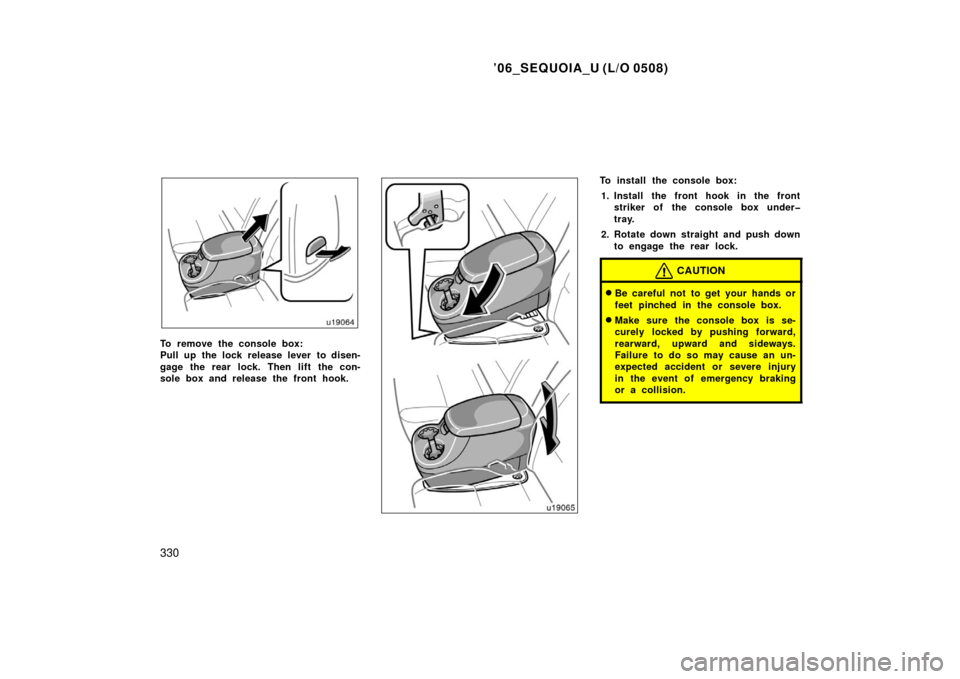 TOYOTA SEQUOIA 2006 1.G Owners Manual ’06_SEQUOIA_U (L/O 0508)
330
To remove the console box:
Pull up the lock release lever to disen-
gage the rear lock. Then lift the con-
sole box and release the front hook.
To install the console bo
