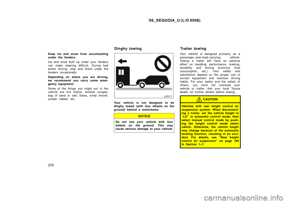 TOYOTA SEQUOIA 2006 1.G Owners Manual ’06_SEQUOIA_U (L/O 0508)
370
Keep ice and snow from accumulating
under the fenders.
Ice and snow built up under  your fenders
can make steering difficult.  During bad
winter driving, stop and check 
