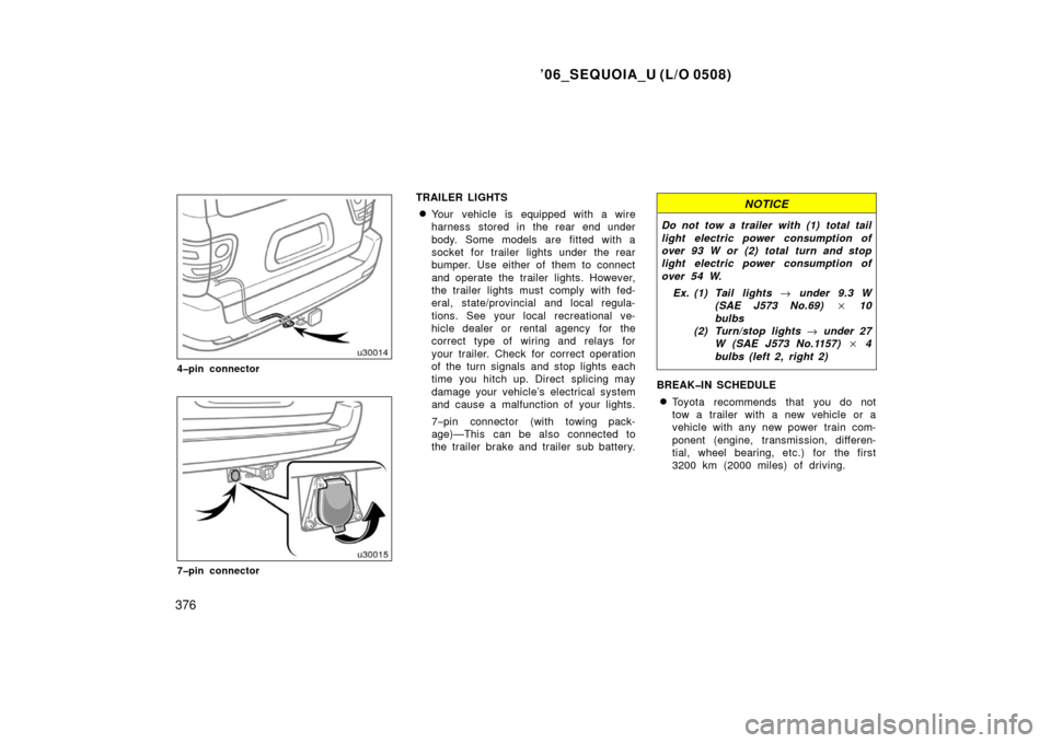 TOYOTA SEQUOIA 2006 1.G User Guide ’06_SEQUOIA_U (L/O 0508)
376
4�pin connector
7�pin connector
TRAILER LIGHTS
Your  vehicle is equipped with a wire
harness stored in the rear end under
body. Some models are fitted with a
socket for