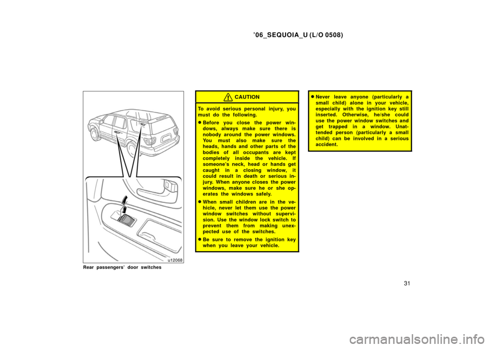 TOYOTA SEQUOIA 2006 1.G User Guide ’06_SEQUOIA_U (L/O 0508)
31
Rear passengers’ door switches
CAUTION
To avoid serious personal  injury, you
must do the following.
Before you close the power win-
dows, always make sure there is
no