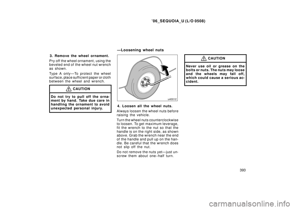 TOYOTA SEQUOIA 2006 1.G Owners Manual ’06_SEQUOIA_U (L/O 0508)
393
3. Remove the wheel ornament.
Pry off the wheel ornament, using the
beveled end of the wheel nut wrench
as shown.
Type A only—To protect the wheel
surface, place suffi