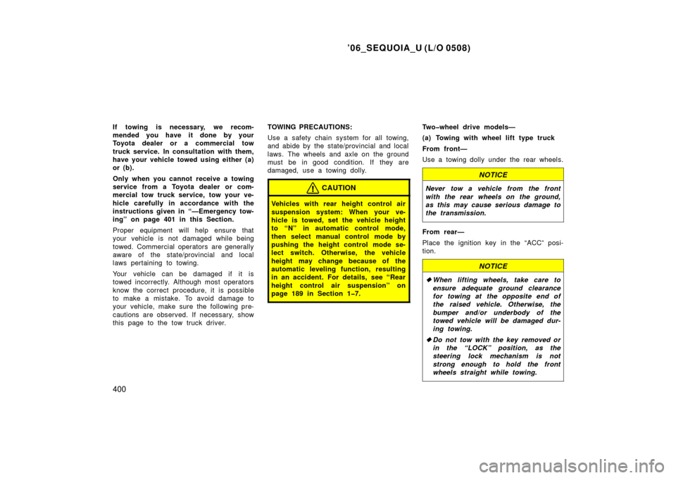 TOYOTA SEQUOIA 2006 1.G Owners Manual ’06_SEQUOIA_U (L/O 0508)
400
If towing is necessary, we recom-
mended you have it done by your
Toyota dealer or a commercial tow
truck service. In consultation with them,
have your vehicle towed usi