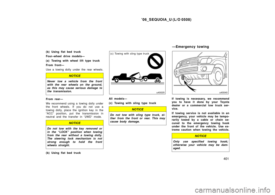 TOYOTA SEQUOIA 2006 1.G Owners Manual ’06_SEQUOIA_U (L/O 0508)
401
(b) Using flat bed truck
Four�wheel drive models—
(a) Towing with wheel lift type truck
From front—
Use a towing dolly under the rear wheels.
NOTICE
Never tow a vehi