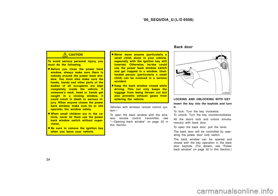 TOYOTA SEQUOIA 2006 1.G User Guide ’06_SEQUOIA_U (L/O 0508)
34
CAUTION
To avoid serious personal  injury, you
must do the following.
Before you close the power back
window, always make sure there is
nobody around the power back win-