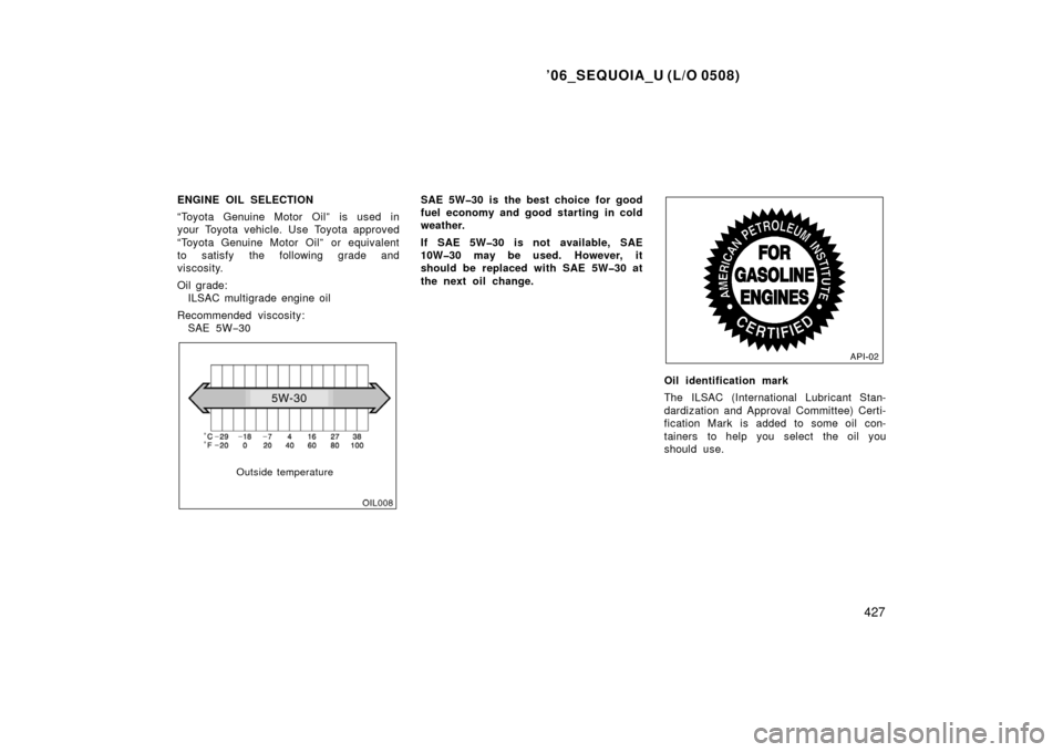 TOYOTA SEQUOIA 2006 1.G Owners Manual ’06_SEQUOIA_U (L/O 0508)
427
ENGINE OIL SELECTION
“Toyota Genuine Motor Oil” is used in
your Toyota vehicle. Use Toyota approved
“Toyota Genuine Motor Oil” or equivalent
to satisfy the follo