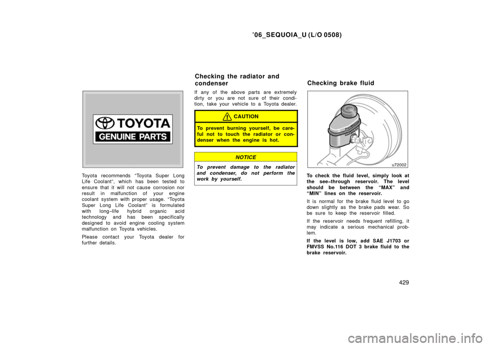 TOYOTA SEQUOIA 2006 1.G User Guide ’06_SEQUOIA_U (L/O 0508)
429
Toyota recommends “Toyota Super Long
Life Coolant”, which has been tested to
ensure that it will not cause corrosion nor
result in malfunction of your engine
coolant
