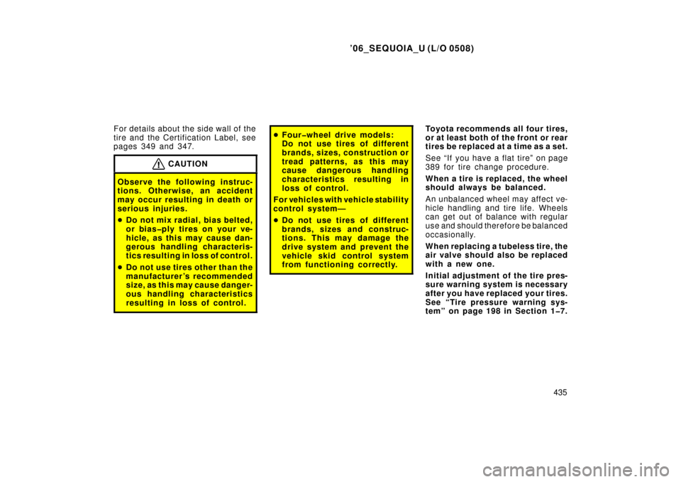 TOYOTA SEQUOIA 2006 1.G Owners Manual ’06_SEQUOIA_U (L/O 0508)
435
For details about the side wall of the
tire and the Certification Label, see
pages 349 and 347.
CAUTION
Observe the following instruc-
tions. Otherwise, an accident
may 