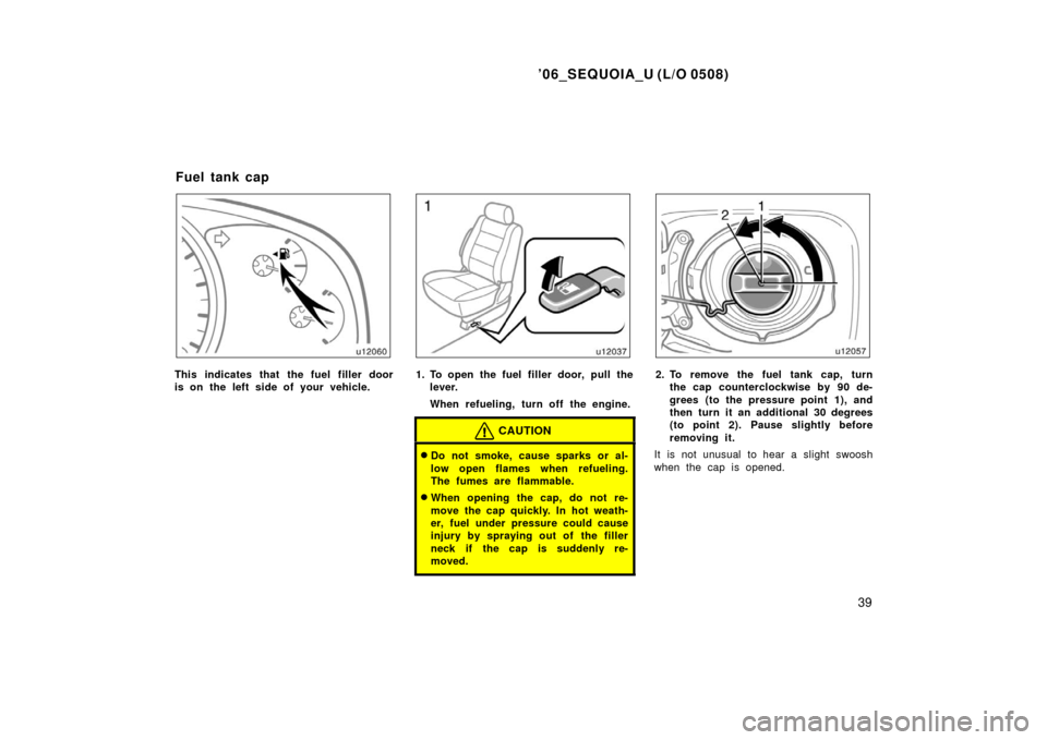 TOYOTA SEQUOIA 2006 1.G User Guide ’06_SEQUOIA_U (L/O 0508)
39
This indicates that the fuel filler door
is on the left side of your vehicle.1. To open the fuel filler door, pull thelever.
When refueling, turn off the engine.
CAUTION
