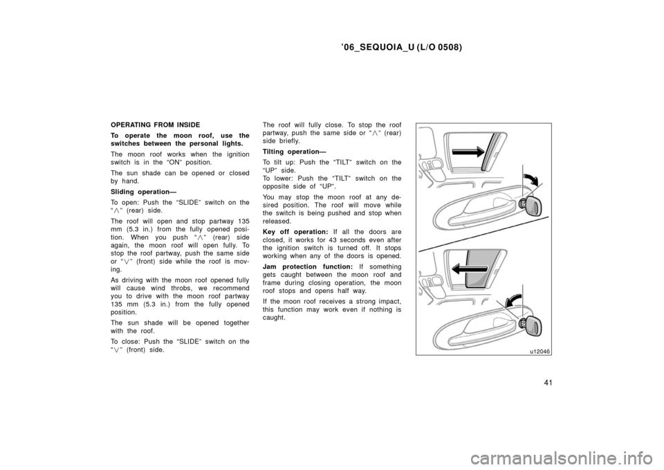 TOYOTA SEQUOIA 2006 1.G Owners Manual ’06_SEQUOIA_U (L/O 0508)
41
OPERATING FROM INSIDE
To operate the moon roof, use the
switches between the personal lights.
The moon roof works when the ignition
switch is in the “ON” position.
Th TOYOTA SEQUOIA 2006 1.G Owners Manual ’06_SEQUOIA_U (L/O 0508)
41
OPERATING FROM INSIDE
To operate the moon roof, use the
switches between the personal lights.
The moon roof works when the ignition
switch is in the “ON” position.
Th