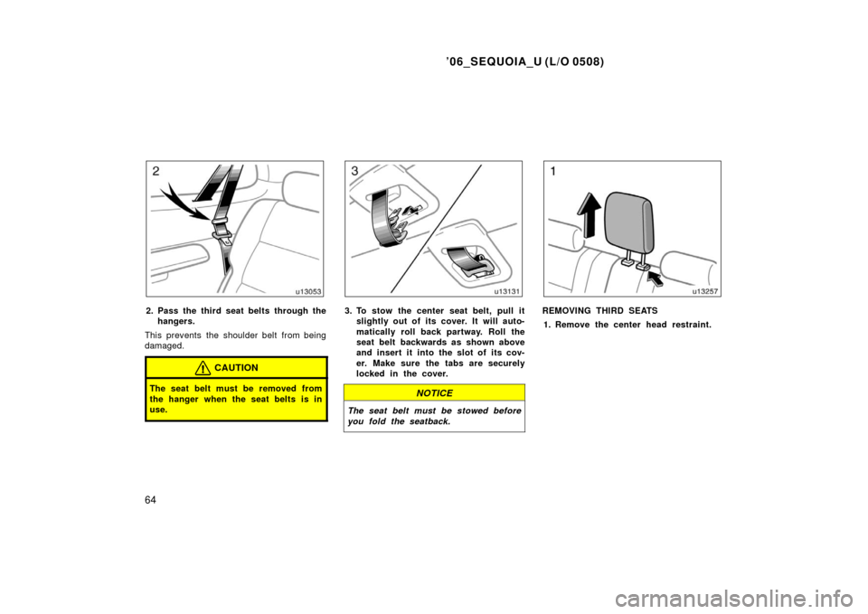 TOYOTA SEQUOIA 2006 1.G Manual PDF ’06_SEQUOIA_U (L/O 0508)
64
2. Pass the third seat belts through thehangers.
This prevents the shoulder belt from being
damaged.
CAUTION
The seat belt must be removed from
the hanger when the seat b