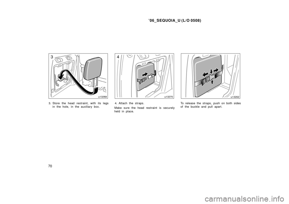 TOYOTA SEQUOIA 2006 1.G Manual PDF ’06_SEQUOIA_U (L/O 0508)
70
3. Store the head restraint, with its legsin the hole, in the auxiliary box.4. Attach the straps.
Make sure the head restraint is securely
held in place.To release the st