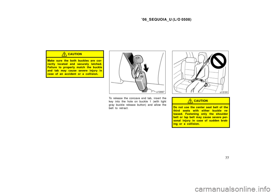 TOYOTA SEQUOIA 2006 1.G Manual Online ’06_SEQUOIA_U (L/O 0508)
77
CAUTION
Make sure the both buckles are cor-
rectly located and securely latched.
Failure to properly match the buckle
and tab may cause severe injury in
case of an accide