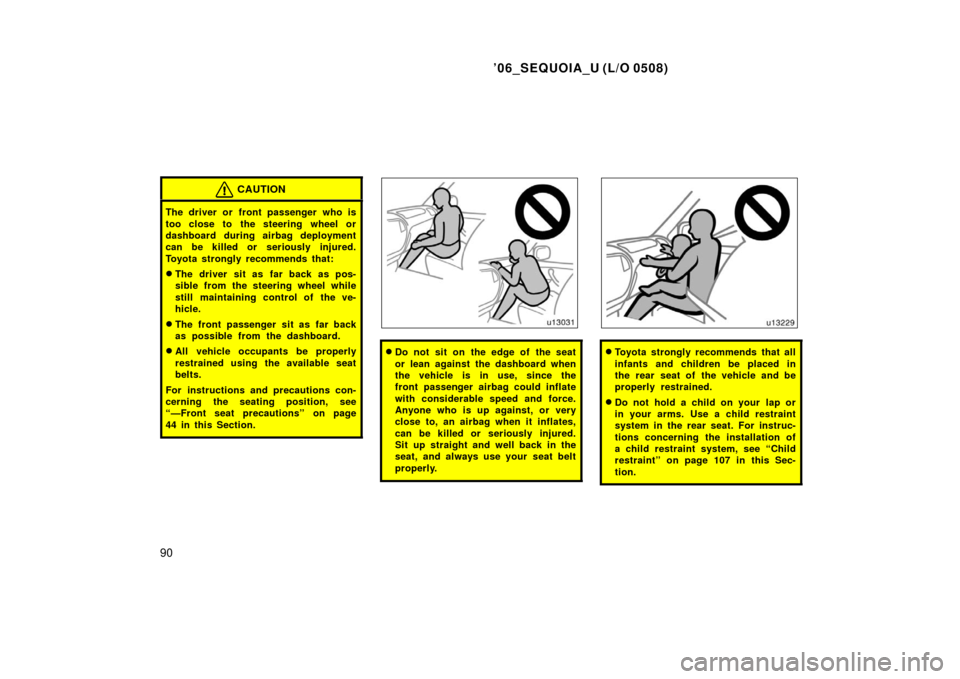 TOYOTA SEQUOIA 2006 1.G Owners Manual ’06_SEQUOIA_U (L/O 0508)
90
CAUTION
The driver or front passenger who is
too close to the steering wheel or
dashboard during airbag deployment
can be killed or seriously injured.
Toyota strongly rec