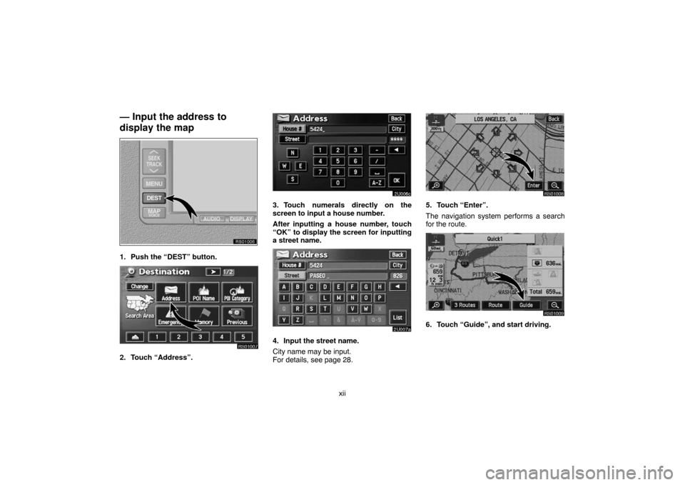 TOYOTA SEQUOIA 2007 1.G Navigation Manual xii
— Input the address to
display the map
RS01006
1. Push the “DEST” button.
RS01007
2. Touch “Address”.
2U006c
3. Touch numerals directly on the
screen to input a house number.
After input