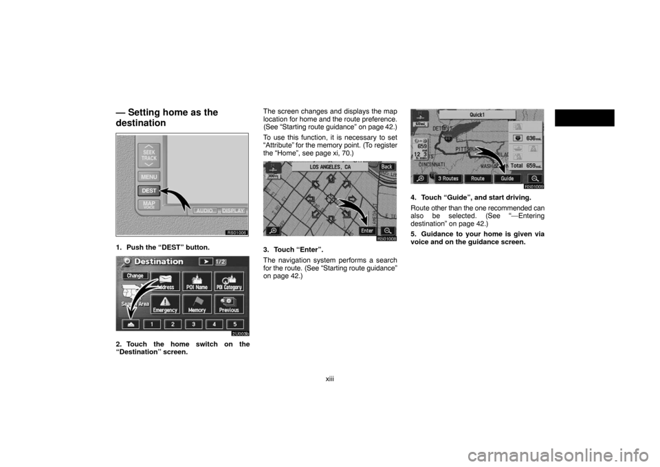 TOYOTA SEQUOIA 2007 1.G Navigation Manual xiii
— Setting home as the
destination
RS01006
1. Push the “DEST” button.
2U003b
2. Touch the home switch on the
“Destination” screen.The screen changes and displays the map
location for hom