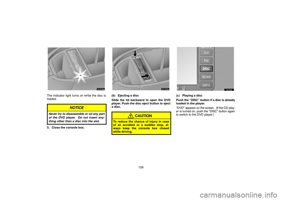 TOYOTA SEQUOIA 2007 1.G Navigation Manual 129
5U104a
The indicator light turns on while the disc is
loaded.
NOTICE
Never try to disassemble or oil any part
of the DVD player.  Do not insert any-
thing other than a disc into the slot.
5. Close