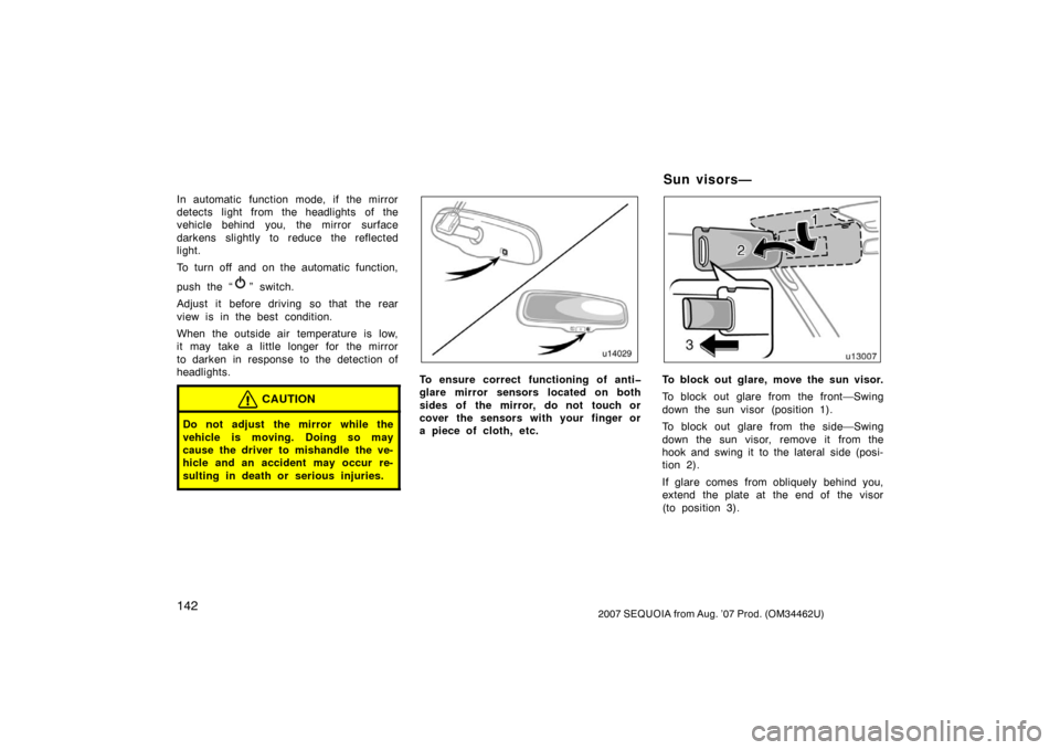 TOYOTA SEQUOIA 2007 1.G User Guide 1422007 SEQUOIA from Aug. ’07 Prod. (OM34462U)
In automatic function mode, if the mirror
detects light from the headlights of the
vehicle behind you, the mirror surface
darkens slightly to reduce th