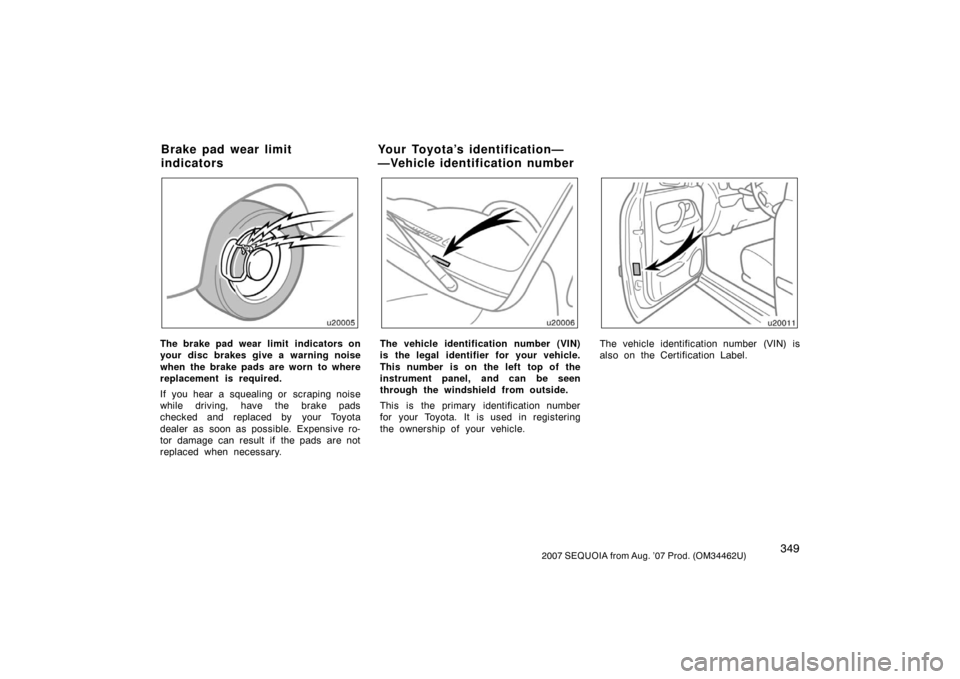 TOYOTA SEQUOIA 2007 1.G Owners Manual 3492007 SEQUOIA from Aug. ’07 Prod. (OM34462U)
u20005
The brake pad wear limit  indicators on
your disc brakes give a warning noise
when the brake pads are worn to where
replacement is required.
If 