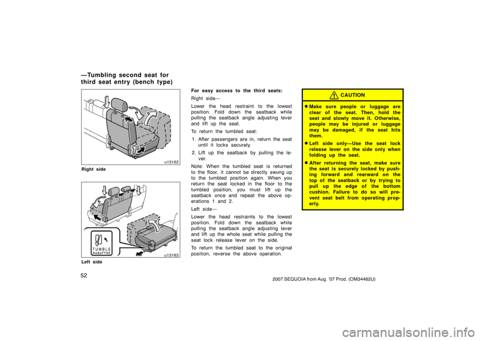 TOYOTA SEQUOIA 2007 1.G Owners Manual 522007 SEQUOIA from Aug. ’07 Prod. (OM34462U)
u13162
Right side
u13163
Left side
For easy access to the third seats:
Right side—
Lower the head restraint to the lowest
position. Fold down the seat