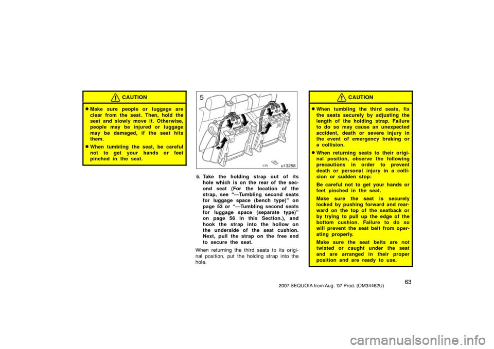 TOYOTA SEQUOIA 2007 1.G User Guide 632007 SEQUOIA from Aug. ’07 Prod. (OM34462U)
CAUTION
Make sure people or  luggage are
clear from the seat. Then, hold the
seat and slowly move it. Otherwise,
people may be injured or luggage
may b