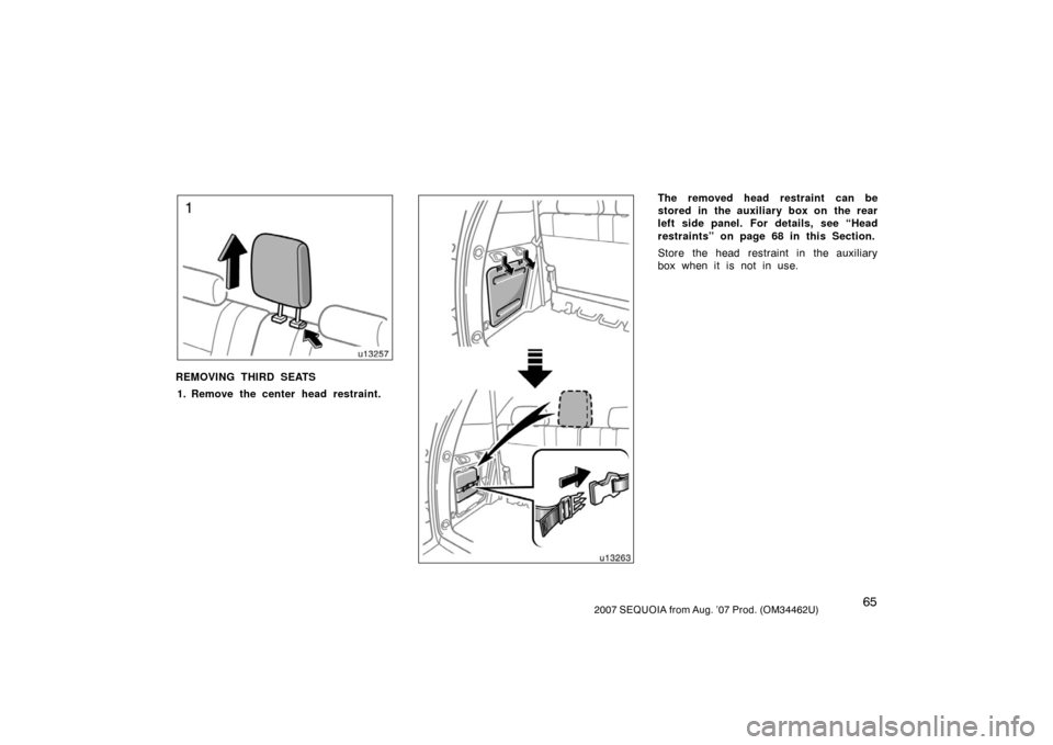 TOYOTA SEQUOIA 2007 1.G Owners Manual 652007 SEQUOIA from Aug. ’07 Prod. (OM34462U)
u13257
REMOVING THIRD SEATS1. Remove the center head restraint.u13263
The removed head restraint  can be
stored in the auxiliary box on the rear
left si