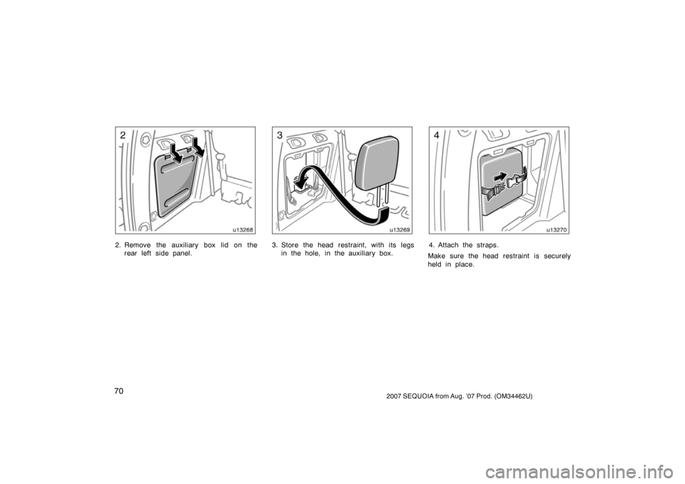 TOYOTA SEQUOIA 2007 1.G Manual PDF 702007 SEQUOIA from Aug. ’07 Prod. (OM34462U)
u13268
2. Remove the auxiliary box lid on therear left side panel.
u13269
3. Store the head restraint, with its legsin the hole, in the auxiliary box.
u