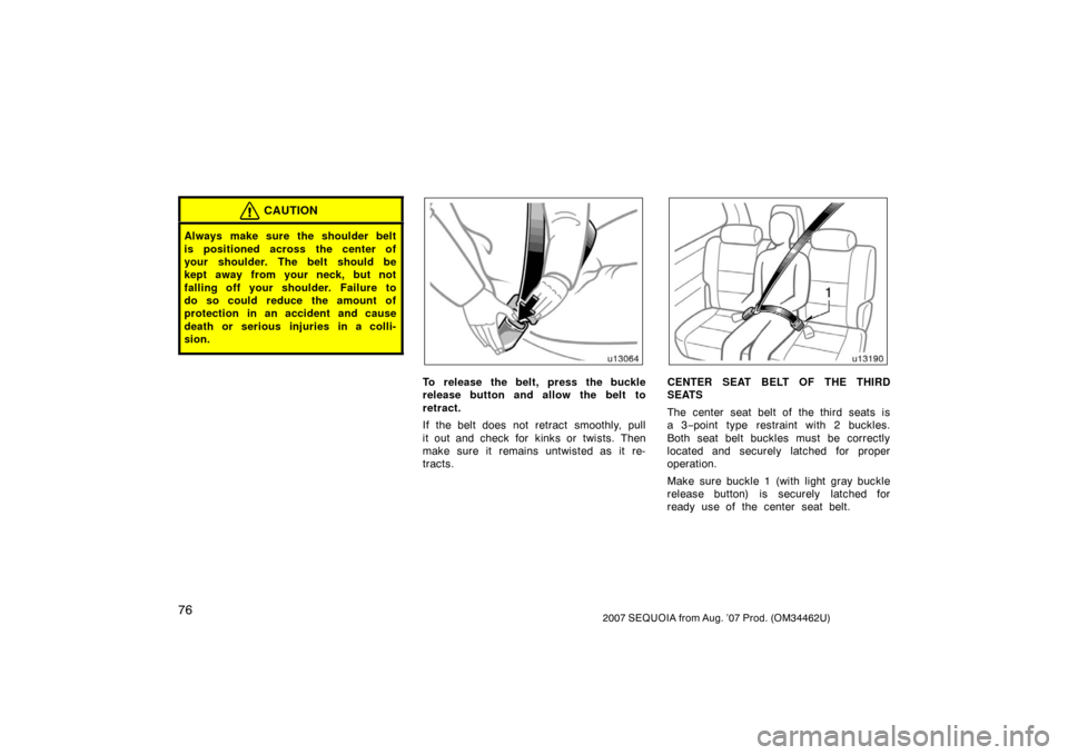 TOYOTA SEQUOIA 2007 1.G Manual Online 762007 SEQUOIA from Aug. ’07 Prod. (OM34462U)
CAUTION
Always make sure the shoulder belt
is positioned across the center of
your shoulder. The belt should be
kept away from your neck, but not
fallin