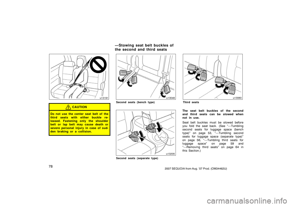 TOYOTA SEQUOIA 2007 1.G Owners Manual 782007 SEQUOIA from Aug. ’07 Prod. (OM34462U)
u13191
CAUTION
Do not use the center seat belt of the
third seats with either buckle re-
leased. Fastening only the shoulder
belt or lap belt may cause 