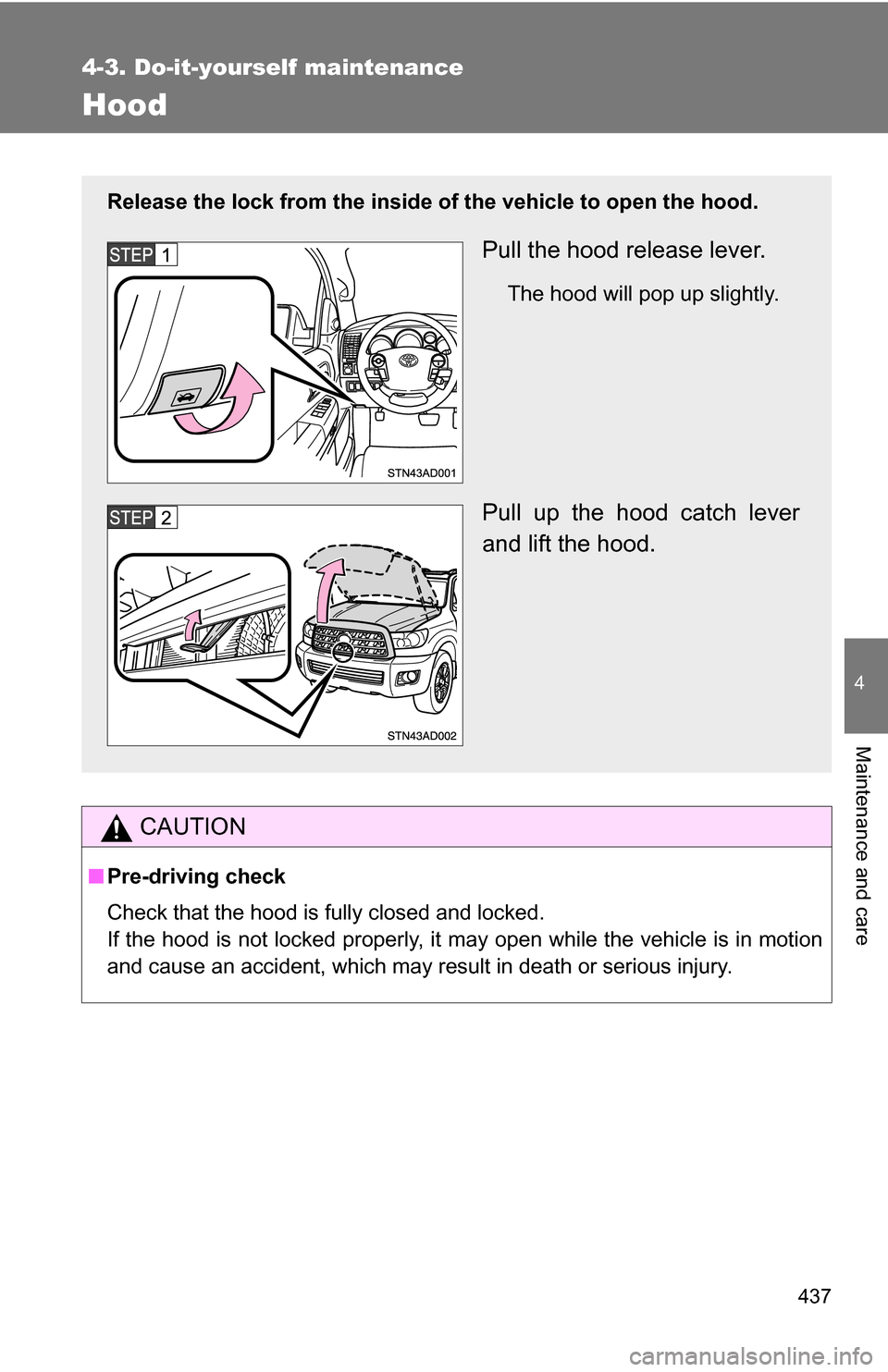 TOYOTA SEQUOIA 2008 2.G Owners Manual 437
4-3. Do-it-yourself maintenance
4
Maintenance and care
Hood
CAUTION
■Pre-driving check
Check that the hood is fully closed and locked.
If the hood is not locked properly, it may open while the v