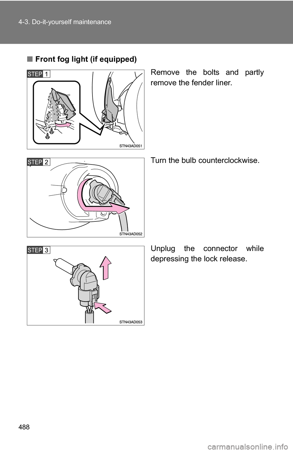 TOYOTA SEQUOIA 2008 2.G Owners Manual 488 4-3. Do-it-yourself maintenance
■Front fog light (if equipped)
Remove the bolts and partly
remove the fender liner.
Turn the bulb counterclockwise.
Unplug the connector while
depressing the lock